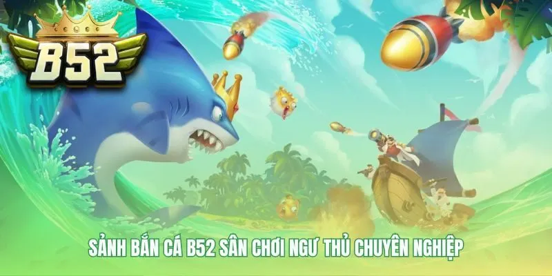 Sảnh bắn cá B52 khẳng định uy tín với tỷ lệ thưởng 1:1